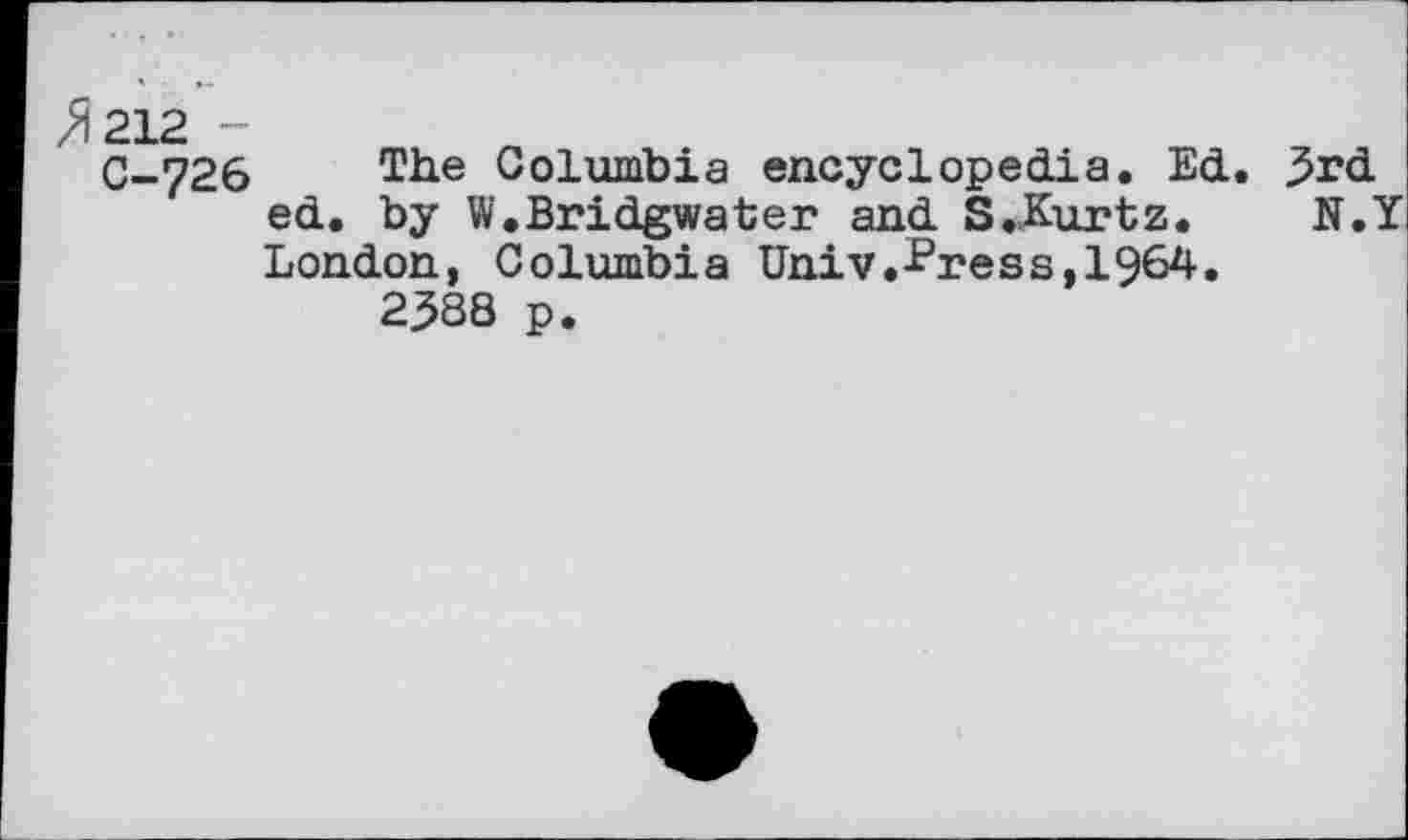 ﻿C-726 The Columbia encyclopedia. Ed. 3rd. ed. by W,Bridgwater and S„Kurtz. N.Y London, Columbia Univ.^ress,1964.
2388 p.